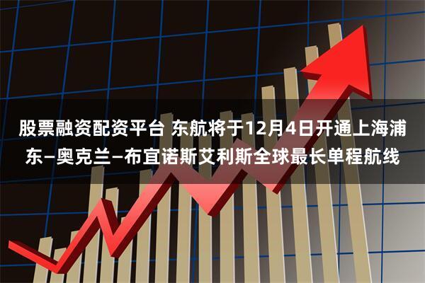 股票融资配资平台 东航将于12月4日开通上海浦东—奥克兰—布宜诺斯艾利斯全球最长单程航线