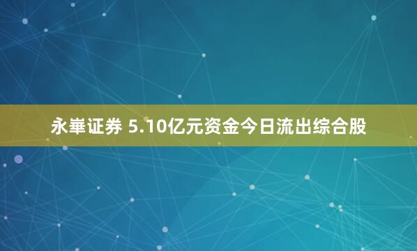 永崋证券 5.10亿元资金今日流出综合股