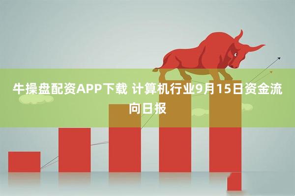 牛操盘配资APP下载 计算机行业9月15日资金流向日报