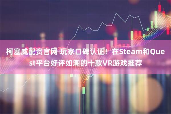 柯塞威配资官网 玩家口碑认证！在Steam和Quest平台好评如潮的十款VR游戏推荐