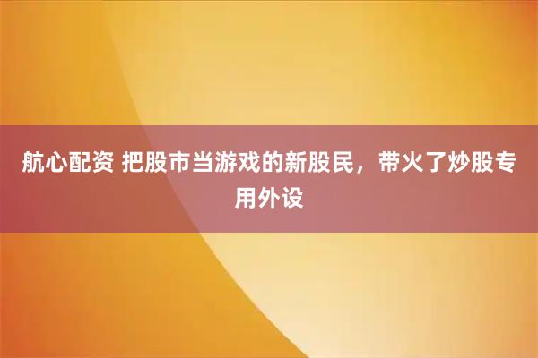 航心配资 把股市当游戏的新股民，带火了炒股专用外设