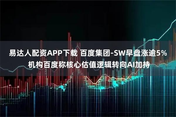 易达人配资APP下载 百度集团-SW早盘涨逾5% 机构百度称核心估值逻辑转向AI加持