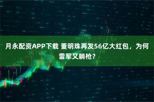 月永配资APP下载 董明珠再发56亿大红包，为何雷军又躺枪？