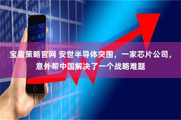 宝盈策略官网 安世半导体突围，一家芯片公司，意外帮中国解决了一个战略难题