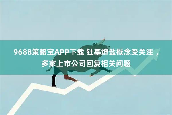 9688策略宝APP下载 钍基熔盐概念受关注 ，多家上市公司回复相关问题