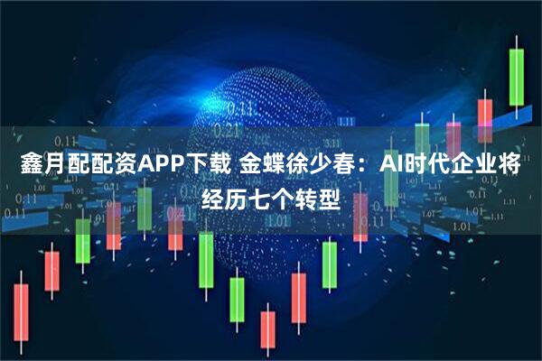 鑫月配配资APP下载 金蝶徐少春：AI时代企业将经历七个转型
