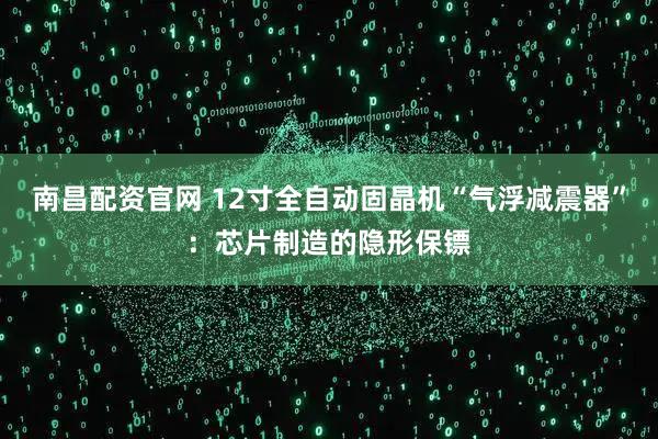 南昌配资官网 12寸全自动固晶机“气浮减震器”：芯片制造的隐形保镖