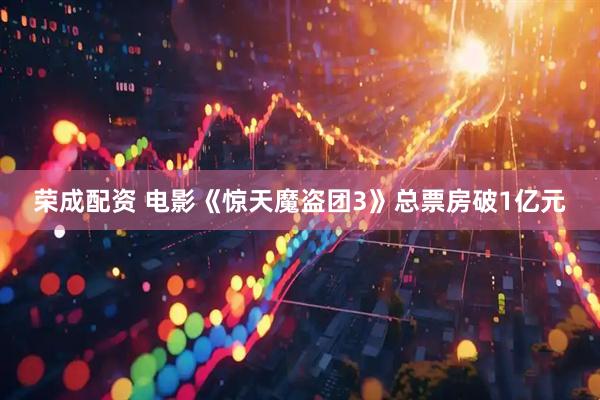 荣成配资 电影《惊天魔盗团3》总票房破1亿元