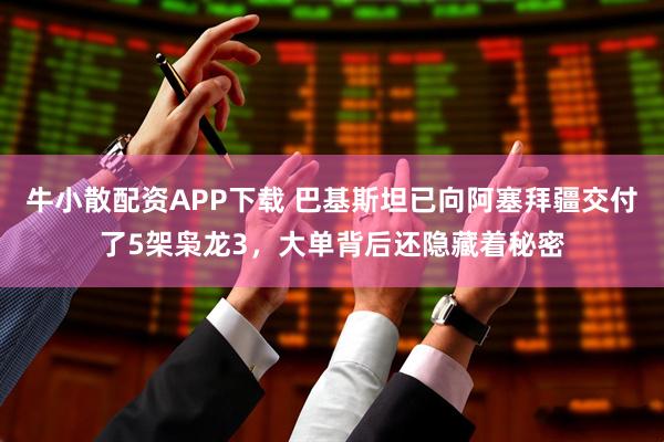 牛小散配资APP下载 巴基斯坦已向阿塞拜疆交付了5架枭龙3，大单背后还隐藏着秘密