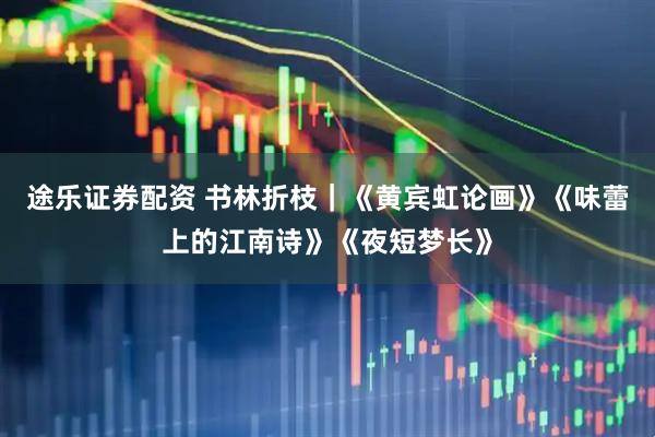 途乐证券配资 书林折枝｜《黄宾虹论画》《味蕾上的江南诗》《夜短梦长》