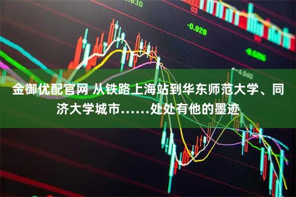 金御优配官网 从铁路上海站到华东师范大学、同济大学城市……处处有他的墨迹