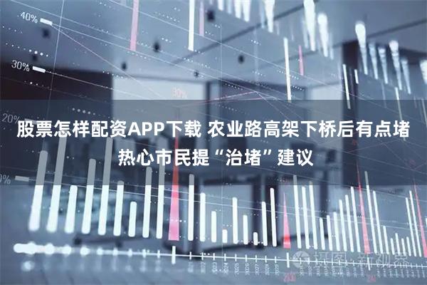 股票怎样配资APP下载 农业路高架下桥后有点堵 热心市民提“治堵”建议