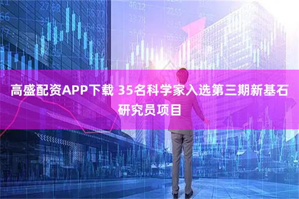 高盛配资APP下载 35名科学家入选第三期新基石研究员项目