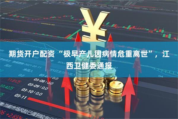 期货开户配资 “极早产儿因病情危重离世”，江西卫健委通报