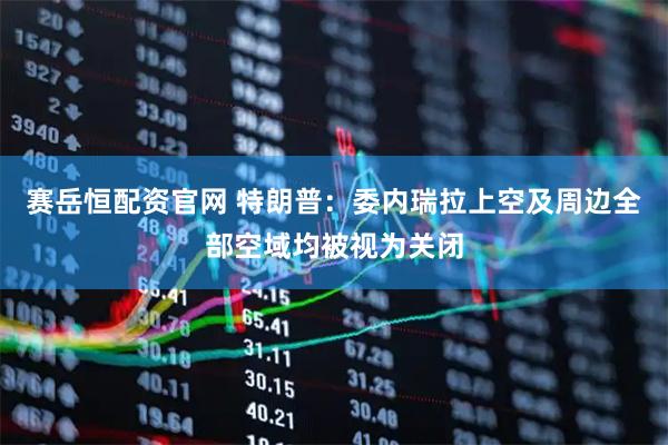 赛岳恒配资官网 特朗普：委内瑞拉上空及周边全部空域均被视为关闭