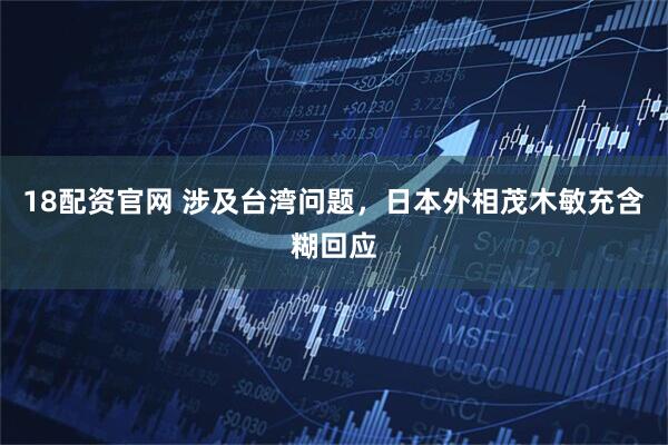 18配资官网 涉及台湾问题，日本外相茂木敏充含糊回应