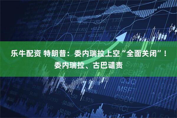 乐牛配资 特朗普：委内瑞拉上空“全面关闭”！委内瑞拉、古巴谴责