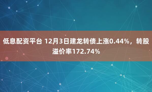 低息配资平台 12月3日建龙转债上涨0.44%，转股溢价率172.74%