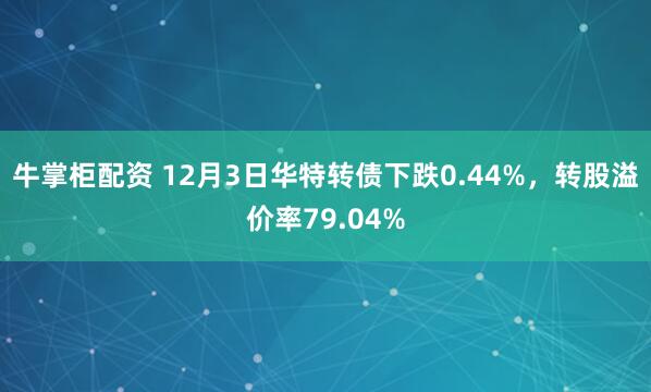 牛掌柜配资 12月3日华特转债下跌0.44%，转股溢价率79.04%