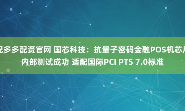 配多多配资官网 国芯科技：抗量子密码金融POS机芯片内部测试成功 适配国际PCI PTS 7.0标准
