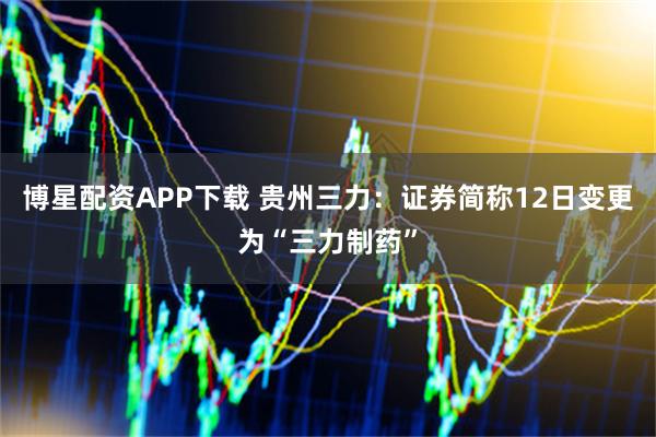 博星配资APP下载 贵州三力：证券简称12日变更为“三力制药”