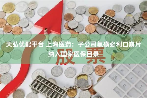 天弘优配平台 上海医药：子公司氨磺必利口崩片纳入国家医保目录