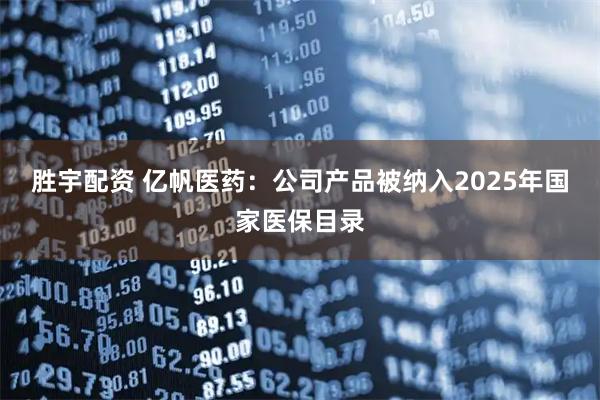 胜宇配资 亿帆医药：公司产品被纳入2025年国家医保目录