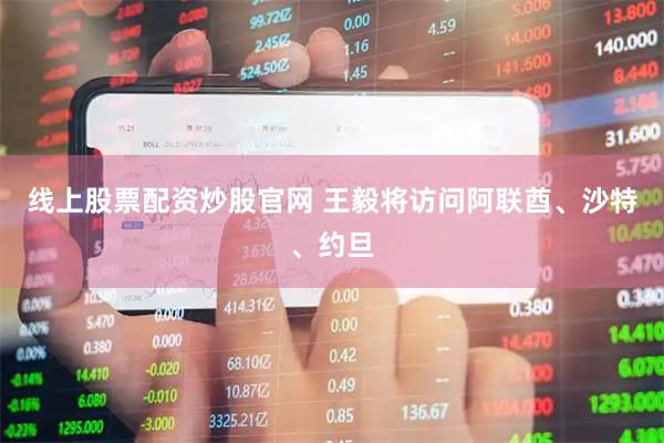 线上股票配资炒股官网 王毅将访问阿联酋、沙特、约旦
