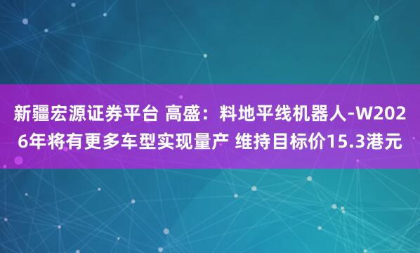 新疆宏源证券平台 高盛：料地平线机器人-W2026年将有更多车型实现量产 维持目标价15.3港元