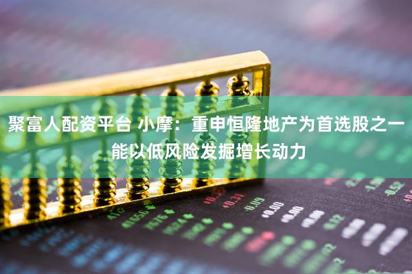 聚富人配资平台 小摩：重申恒隆地产为首选股之一 能以低风险发掘增长动力