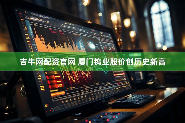 吉牛网配资官网 厦门钨业股价创历史新高