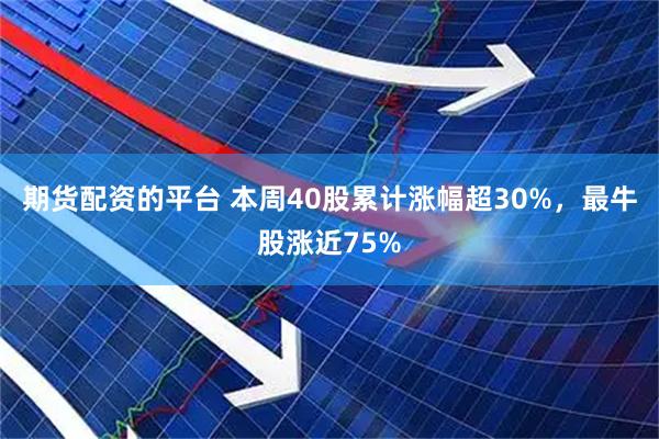 期货配资的平台 本周40股累计涨幅超30%，最牛股涨近75%