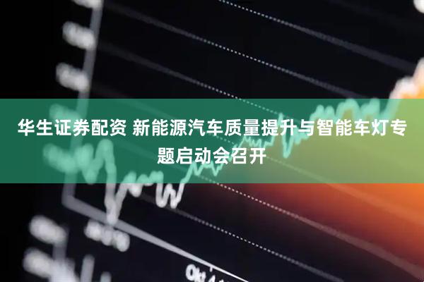 华生证券配资 新能源汽车质量提升与智能车灯专题启动会召开