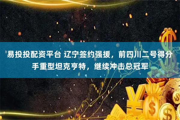 易投投配资平台 辽宁签约强援，前四川二号得分手重型坦克亨特，继续冲击总冠军