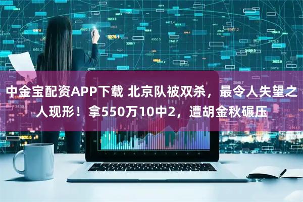 中金宝配资APP下载 北京队被双杀，最令人失望之人现形！拿550万10中2，遭胡金秋碾压