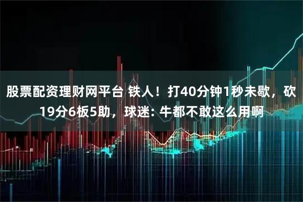 股票配资理财网平台 铁人！打40分钟1秒未歇，砍19分6板5助，球迷: 牛都不敢这么用啊