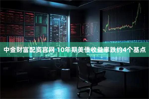 中金财富配资官网 10年期美债收益率跌约4个基点