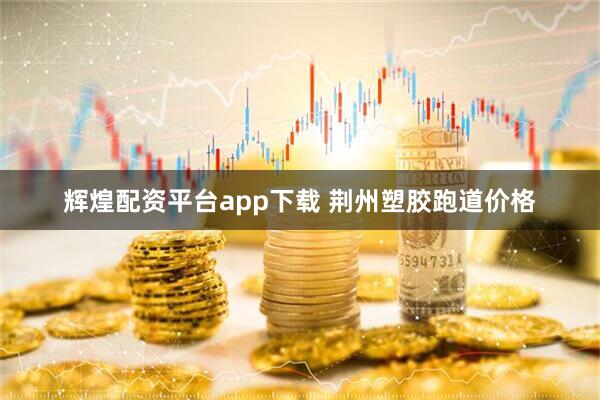 辉煌配资平台app下载 荆州塑胶跑道价格