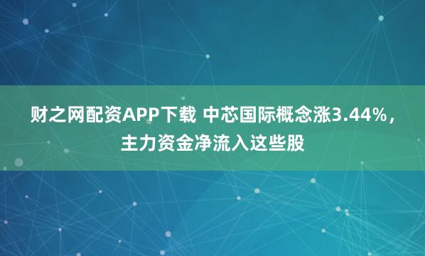 财之网配资APP下载 中芯国际概念涨3.44%，主力资金净流入这些股