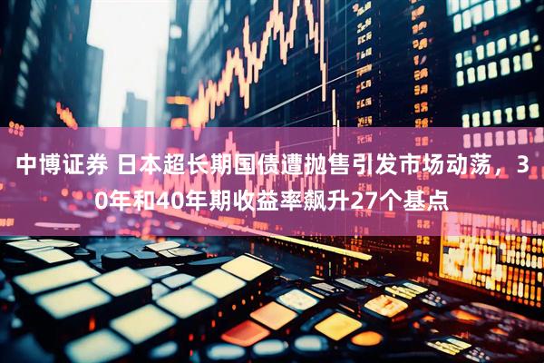 中博证券 日本超长期国债遭抛售引发市场动荡，30年和40年期收益率飙升27个基点