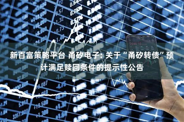 新百富策略平台 甬矽电子: 关于“甬矽转债”预计满足赎回条件的提示性公告