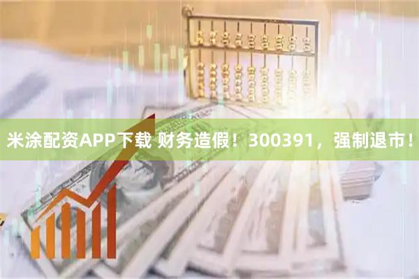 米涂配资APP下载 财务造假！300391，强制退市！