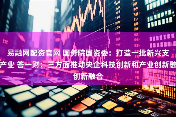 易融网配资官网 国务院国资委：打造一批新兴支柱产业 答一财：三方面推动央企科技创新和产业创新融合