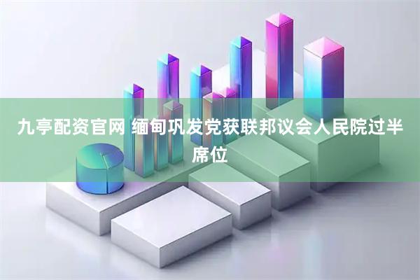 九亭配资官网 缅甸巩发党获联邦议会人民院过半席位