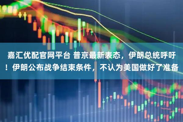 嘉汇优配官网平台 普京最新表态，伊朗总统呼吁！伊朗公布战争结束条件，不认为美国做好了准备