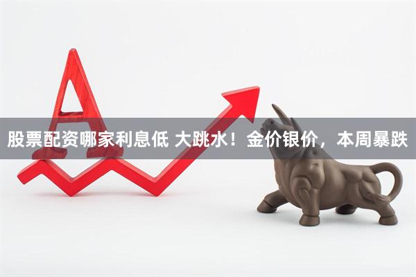 股票配资哪家利息低 大跳水！金价银价，本周暴跌