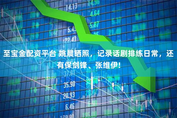至宝金配资平台 姚晨晒照，记录话剧排练日常，还有保剑锋、张维伊!