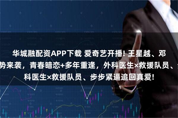 华城融配资APP下载 爱奇艺开播! 王星越、邓恩熙携《告白》强势来袭，青春暗恋+多年重逢，外科医生×救援队员、步步紧逼追回真爱!