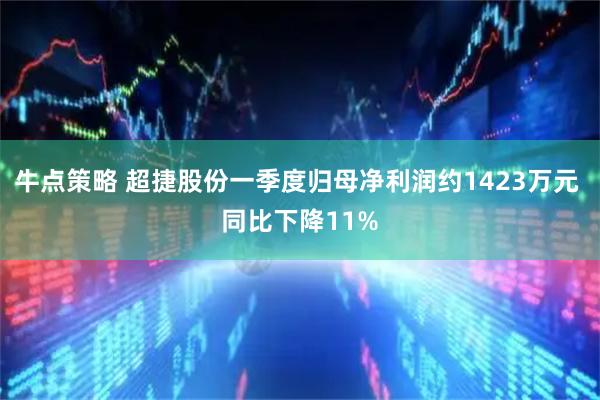 牛点策略 超捷股份一季度归母净利润约1423万元 同比下降11%