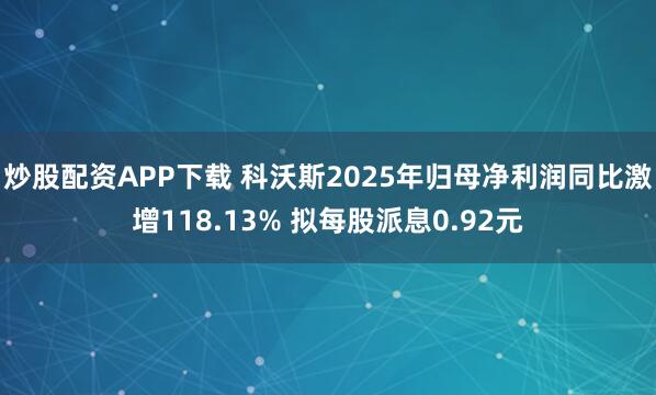 炒股配资APP下载 科沃斯2025年归母净利润同比激增118.13% 拟每股派息0.92元